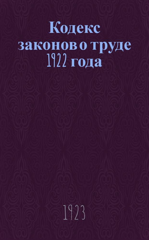 Кодекс законов о труде 1922 года : Утв. IV сессией ВЦИК от 30 окт. 1922 г. (Собр. узаконений, 1922 г., № 70, ст.903) : Прил.: Алф.-предм. указ