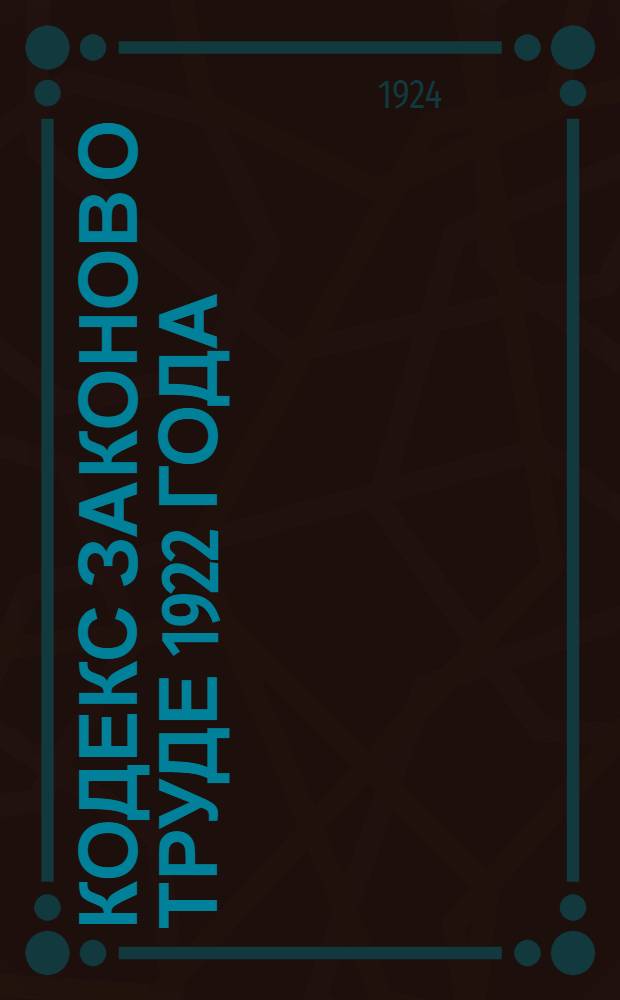 Кодекс законов о труде 1922 года : Утв. IV сессией ВЦИК сов. от 30 окт. 1922 г