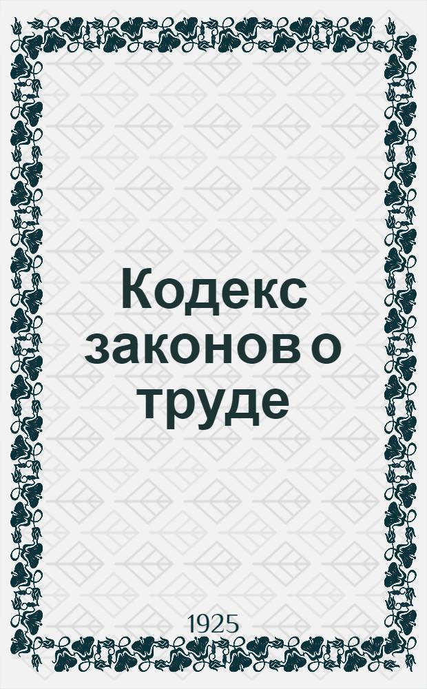Кодекс законов о труде : С новейш. доп. по постановлениям ВЦИК, Сов. нар. ком., Нар. ком. труда, земледелия, внутр. дел и юстиции... : С алф.-предм. указ