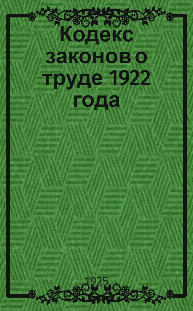 Кодекс законов о труде 1922 года : Утв. IV сессией ВЦИК сов. от 30 окт. 1922 г. (Собр. узаконений, 1922 г., № 70, ст.903) : Прил.: Алф.-предм. указ