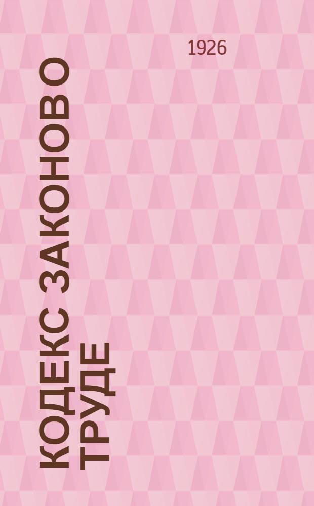 Кодекс законов о труде : С новейшими доп. (по 1 авг. 1926 г.) по постановлениям ВЦИК, Сов. нар. ком. и прибавлением инструкций и циркуляров Нар. ком. труда, земледелия, внутр. дел и юстиции... : С алф.-предмет. указ