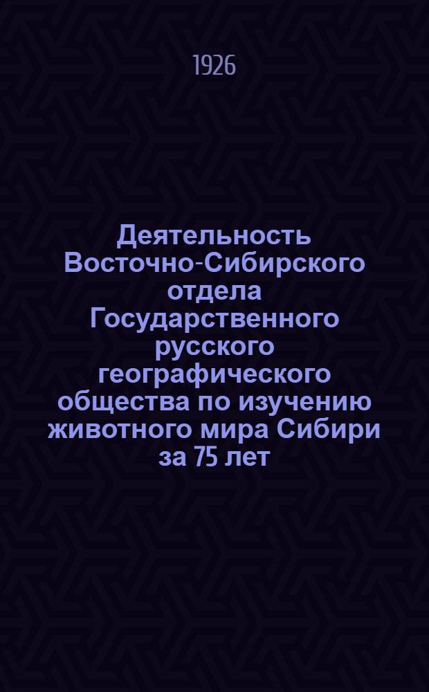 Деятельность Восточно-Сибирского отдела Государственного русского географического общества по изучению животного мира Сибири за 75 лет