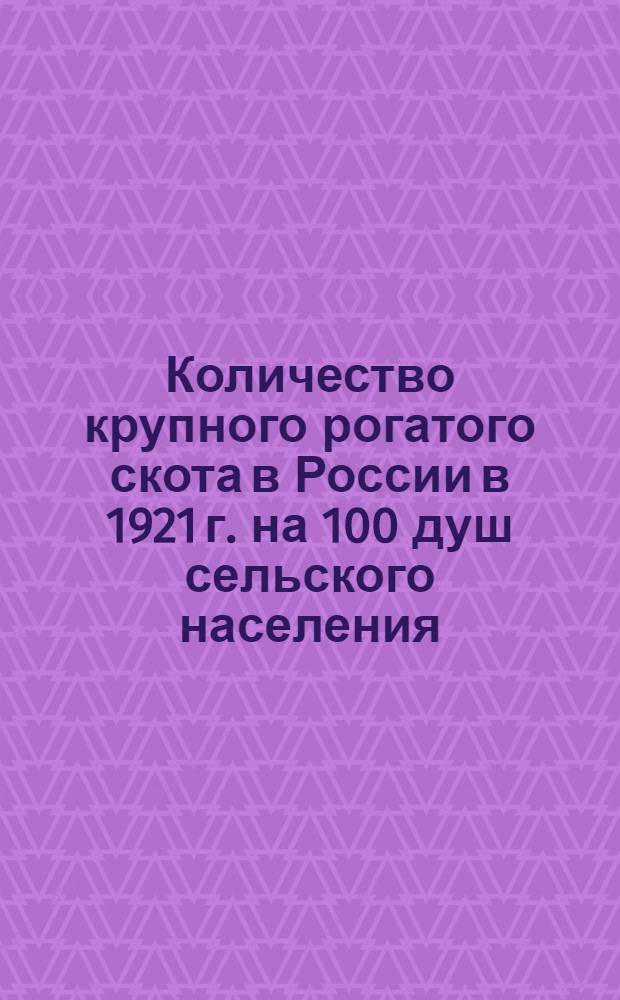 Количество крупного рогатого скота в России в 1921 г. на 100 душ сельского населения