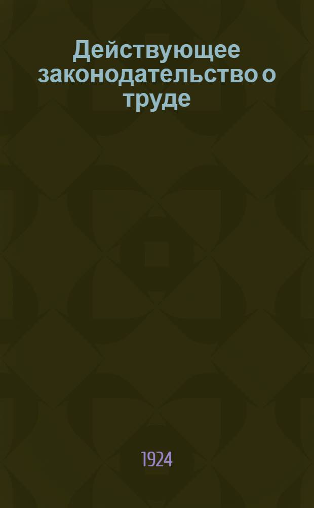Действующее законодательство о труде : (Коммент. свод действующих законоположений в связи с Кодексом о труде изд. 1922 г.) : Пособие для юрид. консультаций проф. союзов