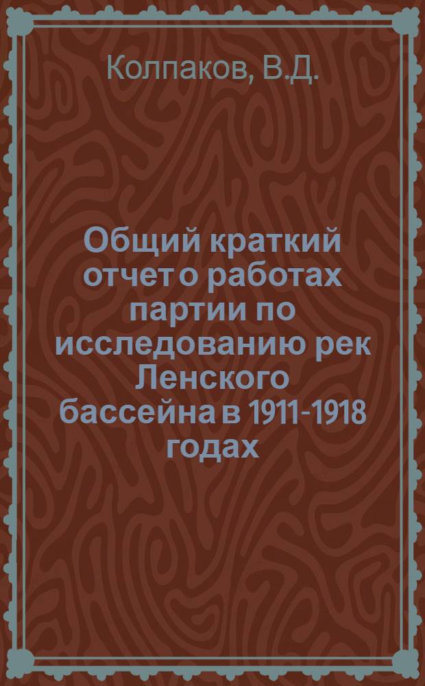 Общий краткий отчет о работах партии по исследованию рек Ленского бассейна в 1911-1918 годах : С прил. карты