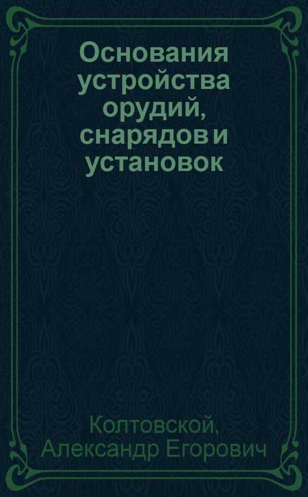 Основания устройства орудий, снарядов и установок : Курс Артил. класса СКУКФ