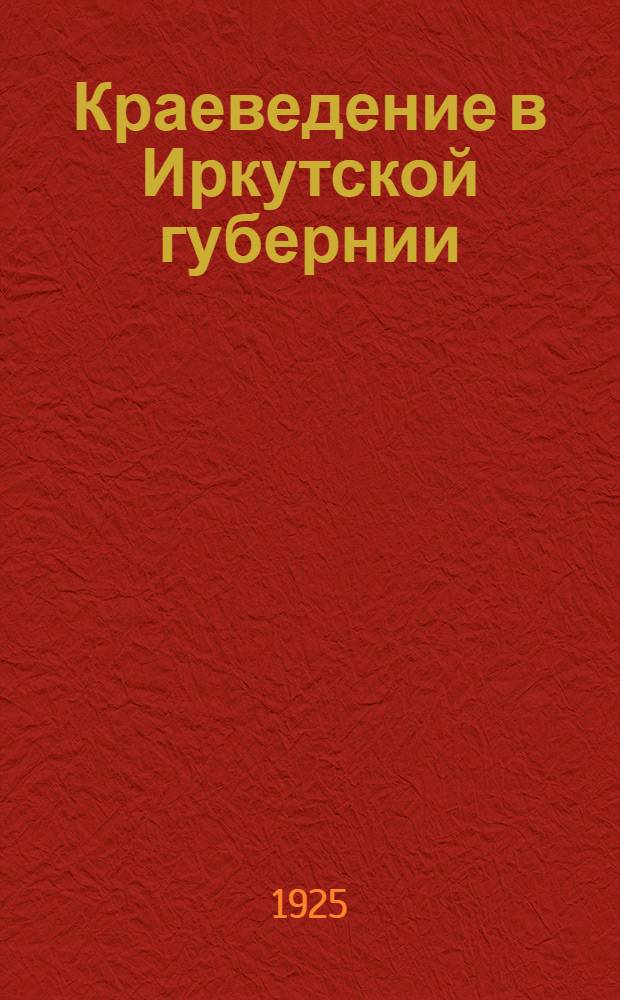 Краеведение в Иркутской губернии : Записки краевед. секции Иркут. губ. дома работников просвещения. N 1 : Применение исследовательского метода в производственно-краеведческих экскурсиях