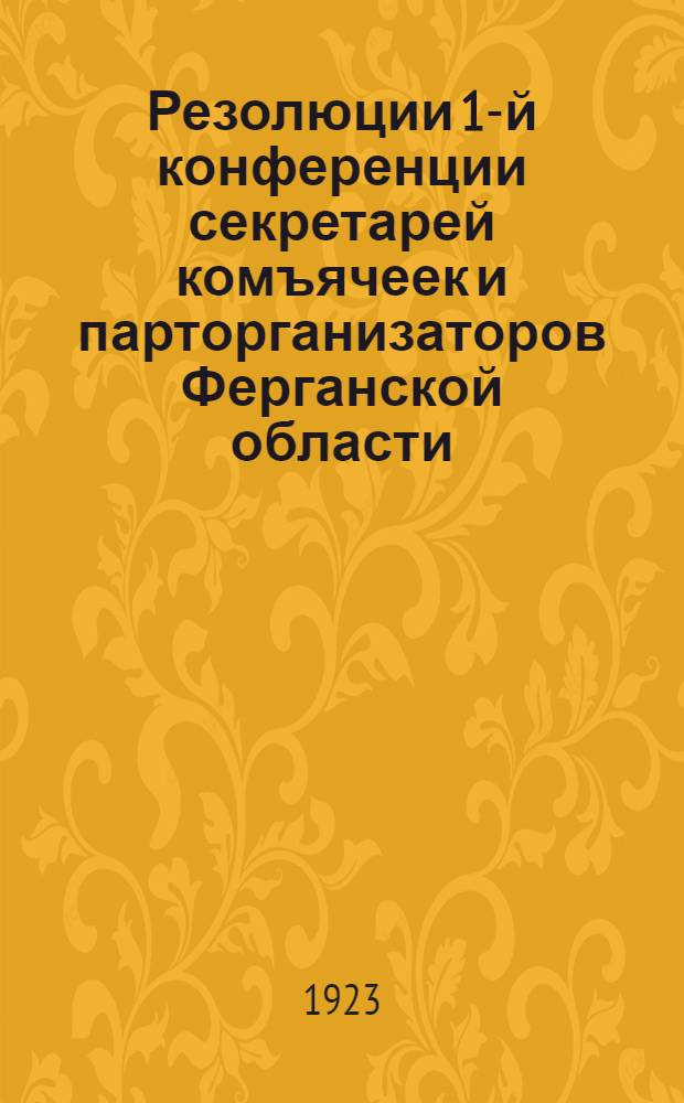 Резолюции 1-й конференции секретарей комъячеек и парторганизаторов Ферганской области : 31 дек. 1922 - 2 янв. 1923 г