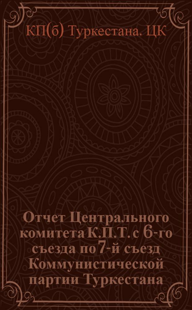 Отчет Центрального комитета К.П.Т. с 6-го съезда по 7-й съезд Коммунистической партии Туркестана