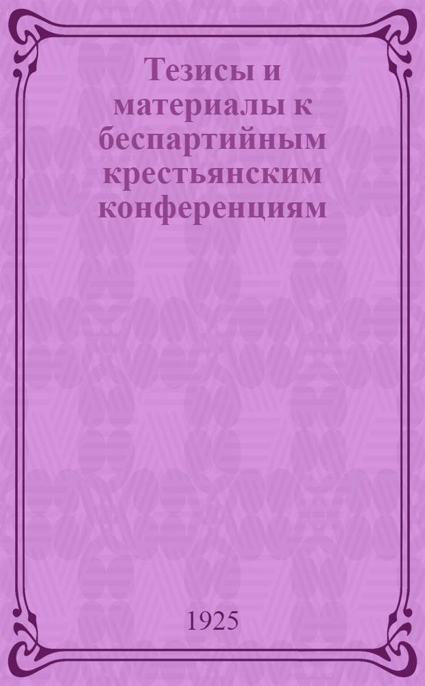 Тезисы и материалы к беспартийным крестьянским конференциям : 1925 г
