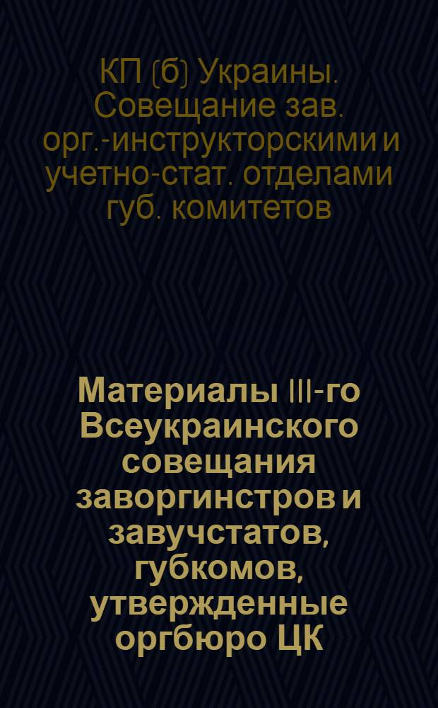 Материалы III-го Всеукраинского совещания заворгинстров [и завучстатов], губкомов, [утвержденные оргбюро ЦК]