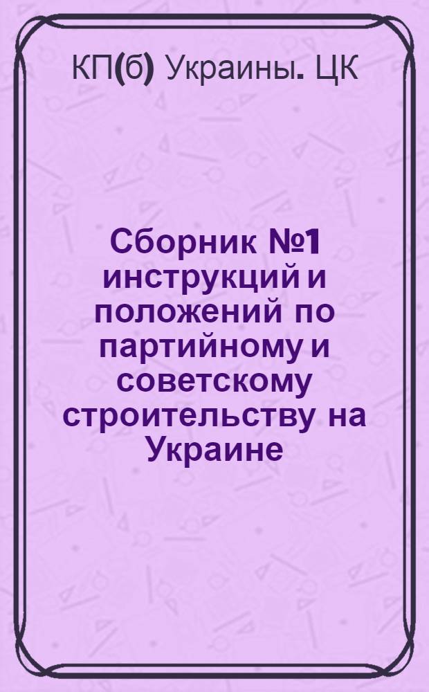 Сборник № 1 инструкций и положений по партийному и советскому строительству на Украине