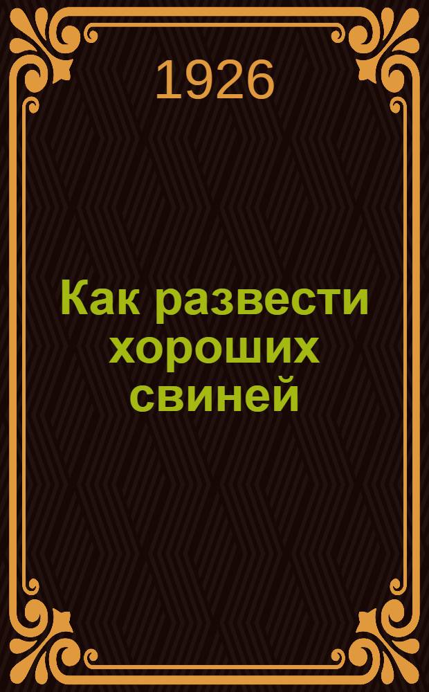 Как развести хороших свиней : (Кратк. рук. для крестьян в 8 беседах)