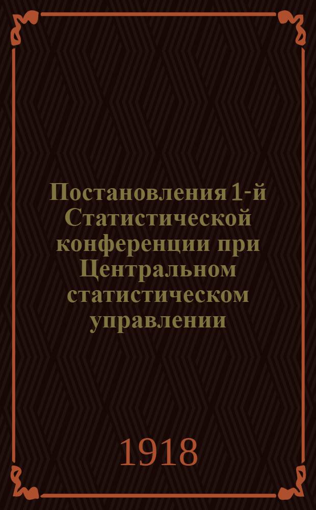 Постановления 1-й Статистической конференции при Центральном статистическом управлении, состоявшейся 19-24 октября 1918 г.