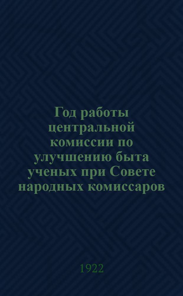 Год работы центральной комиссии по улучшению быта ученых при Совете народных комиссаров (ЦЕКУБУ) : Дек. 1921 г. - дек. 1922 г