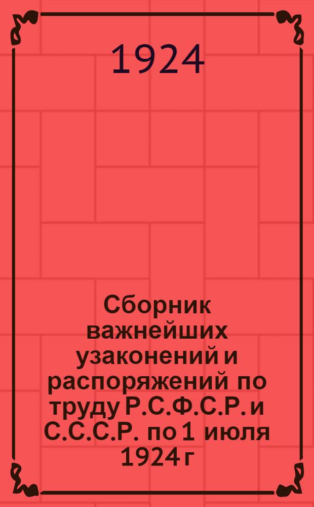 Сборник важнейших узаконений и распоряжений по труду Р.С.Ф.С.Р. и С.С.С.Р. по 1 июля 1924 г. : С прил. хронол. и алф.-предмет. указателей