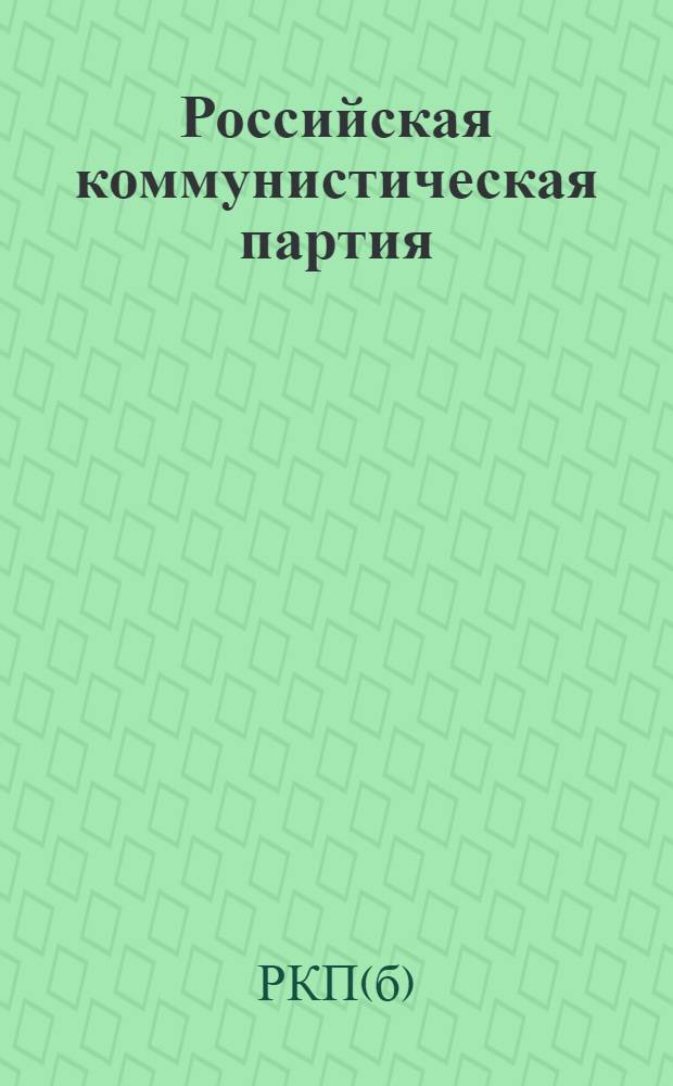 Российская коммунистическая партия (большевиков) в резолюциях ее съездов и конференций : (1898-1922 г.г.)