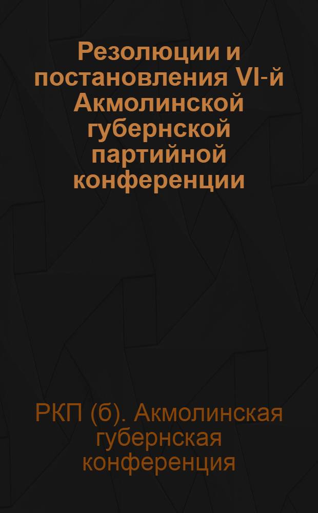 Резолюции и постановления VI-й Акмолинской губернской партийной конференции : (2-6 нояб. 1925 г.)
