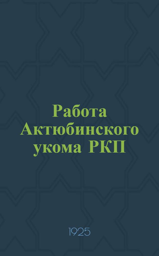 Работа Актюбинского укома РКП(б) за 1925 год