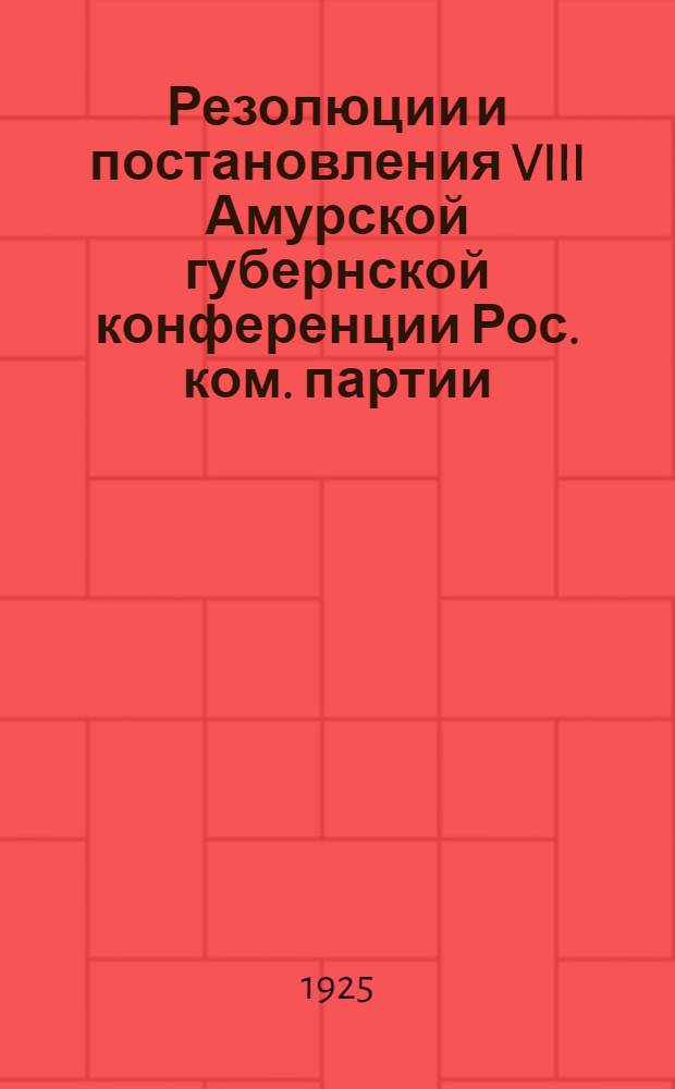 Резолюции и постановления VIII Амурской губернской конференции Рос. ком. партии (б-ов)