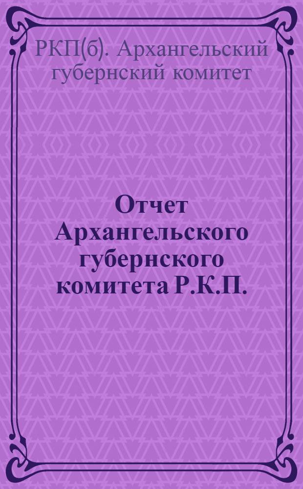 Отчет Архангельского губернского комитета Р.К.П. (большевиков) за период с июля 1922 г. по январь 1923 года