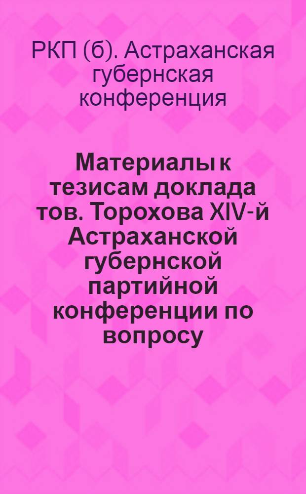 Материалы к тезисам доклада тов. Торохова XIV-й Астраханской губернской партийной конференции по вопросу: Итоги кооперативного строительства в губернии (в связи с решениями пленумов губкома) и перспективы дальнейшей работы
