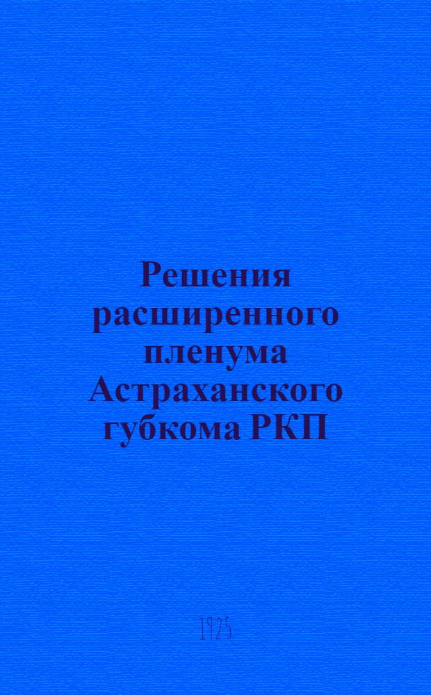 Решения расширенного пленума Астраханского губкома РКП(б) : (28/VI - 1/VII 25 г.)