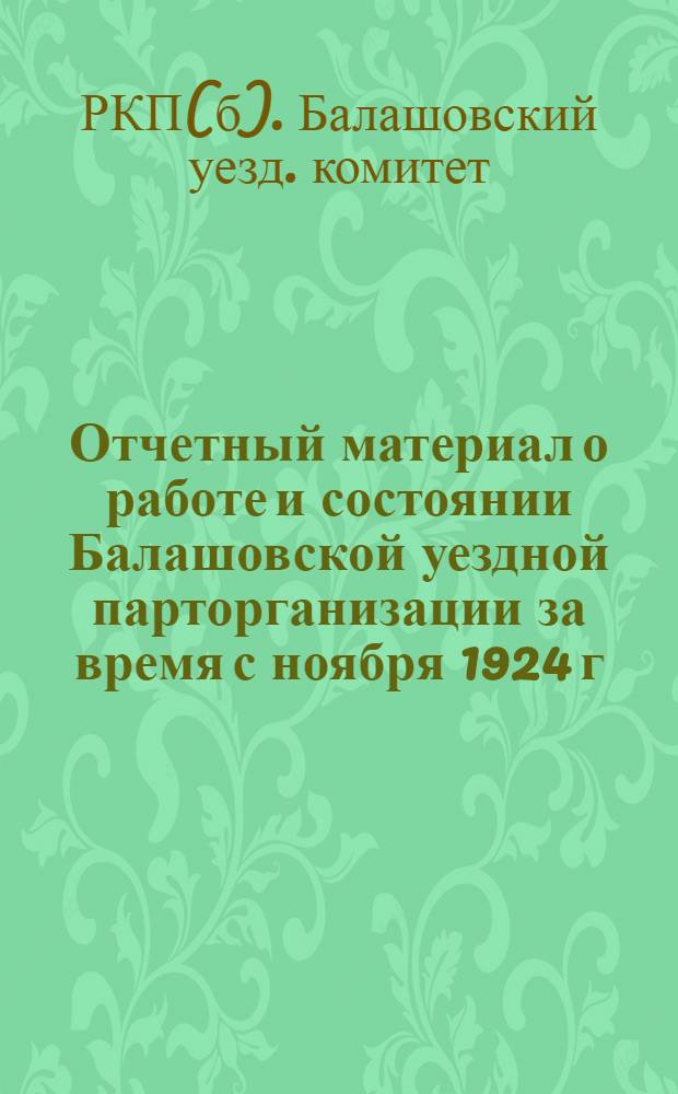Отчетный материал о работе и состоянии Балашовской уездной парторганизации за время с ноября 1924 г. по октябрь 1925 г. : (К 18-й Упартконф.)