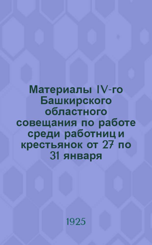 Материалы IV-го Башкирского областного совещания по работе среди работниц и крестьянок от 27 по 31 января : (Утв. на Президиуме Башобкома РКП(б) от 12 февр.)