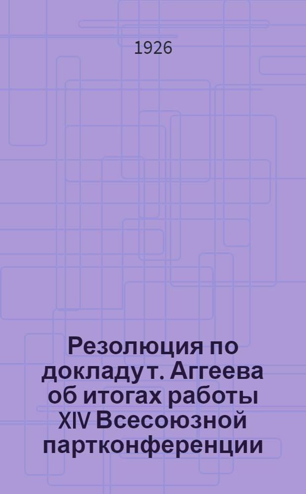 Резолюция по докладу т. Аггеева об итогах работы XIV Всесоюзной партконференции : Резолюция по отчет. докладу укома РКП(б) о деятельности за 6 мес. : Резолюция по докладу "Состояние кооперации в уезде" и др. резолюции