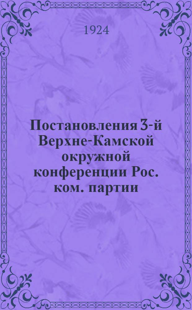 Постановления 3-й Верхне-Камской окружной конференции Рос. ком. партии (большевиков) : (12-15 дек. 1924 г.)
