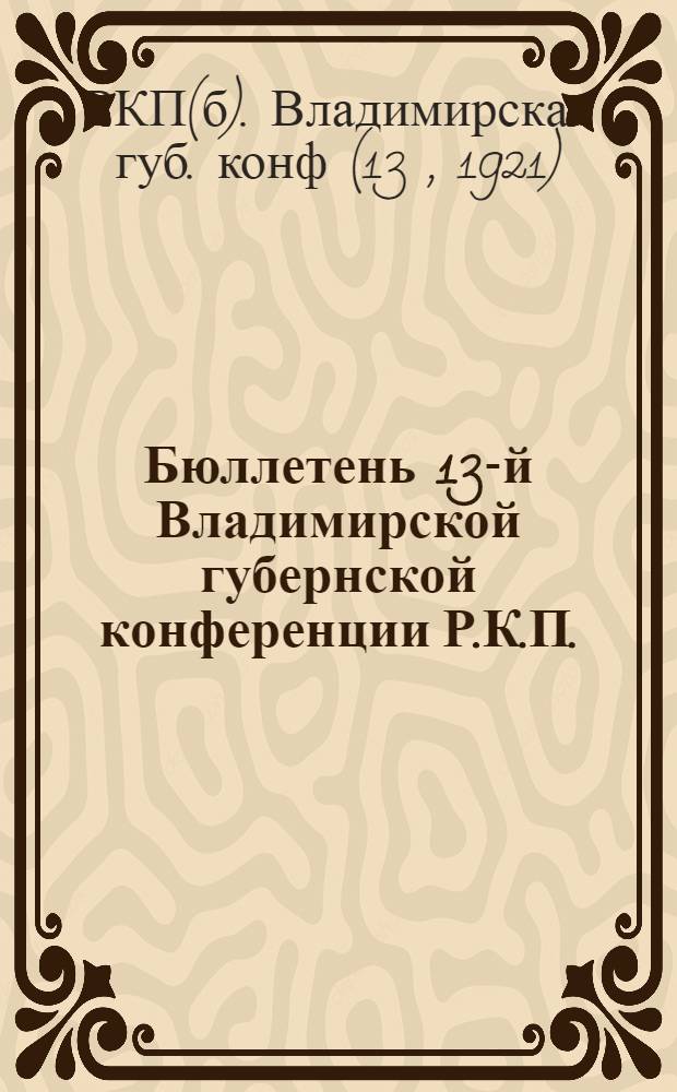 Бюллетень 13-й Владимирской губернской конференции Р.К.П.(большевиков) : (Протокол. отчет)