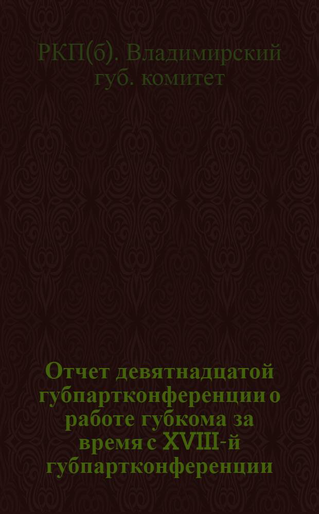 Отчет девятнадцатой губпартконференции о работе губкома за время с XVIII-й губпартконференции : Окт. 1924 г.-окт. 1925 г