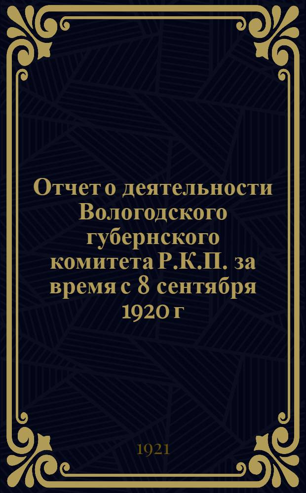 Отчет о деятельности Вологодского губернского комитета Р.К.П. за время с 8 сентября 1920 г. по 20 февраля 1921 г.