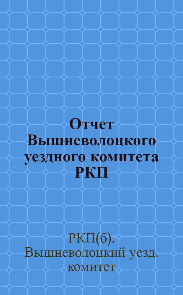 Отчет Вышневолоцкого уездного комитета РКП(большевиков) к XIX уездпартконференции за период октябрь 1923 г., по 1-е апреля 1924 г.