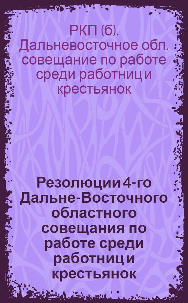 Резолюции 4-го Дальне-Восточного областного совещания по работе среди работниц и крестьянок : (Г.Хабаровск, 15-19 сент. 1925 г.)