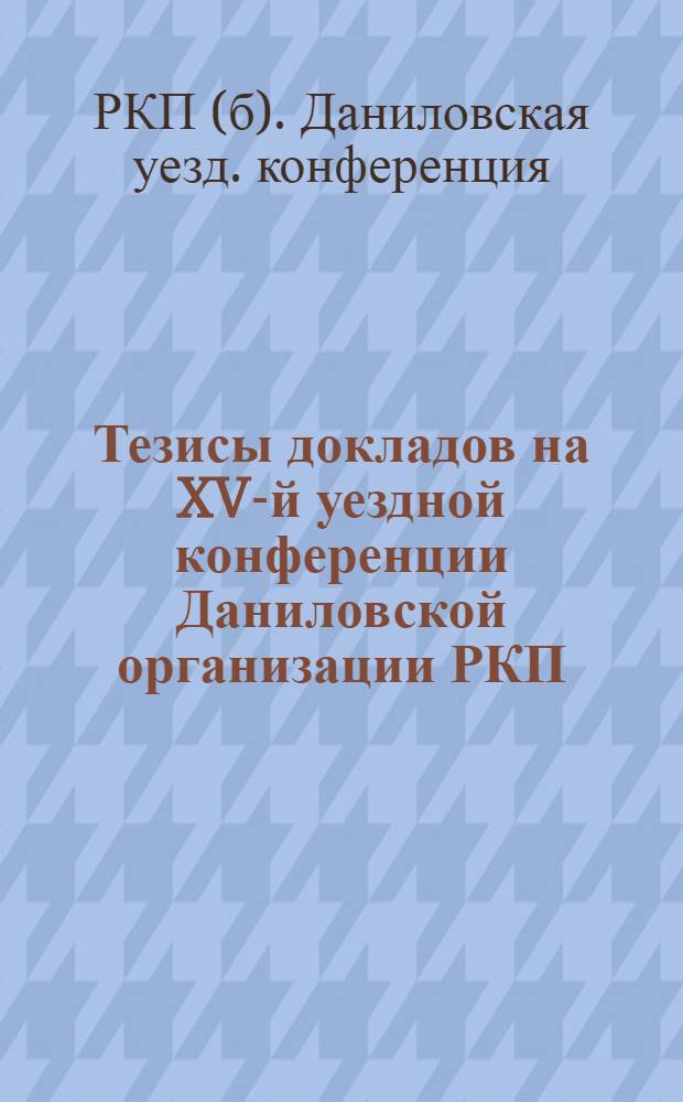 Тезисы докладов на XV-й уездной конференции Даниловской организации РКП(б-в) по вопросам: о работе в деревне, о кооперации, о состоянии и задачах организации РЛКСМ и о сельскохозяйственном налоге : Делегату XV-й уезд. конф. РКП(б) Даниловской орг