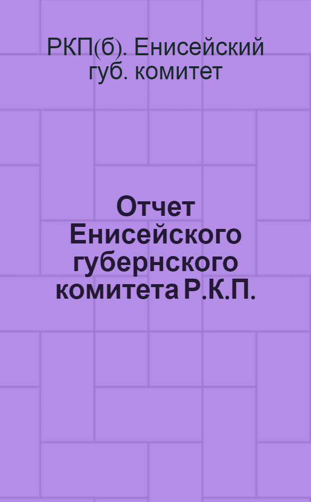 Отчет Енисейского губернского комитета Р.К.П. (больш.) 8-й губконференции за период с октября 1923 года по апрель 1924 года
