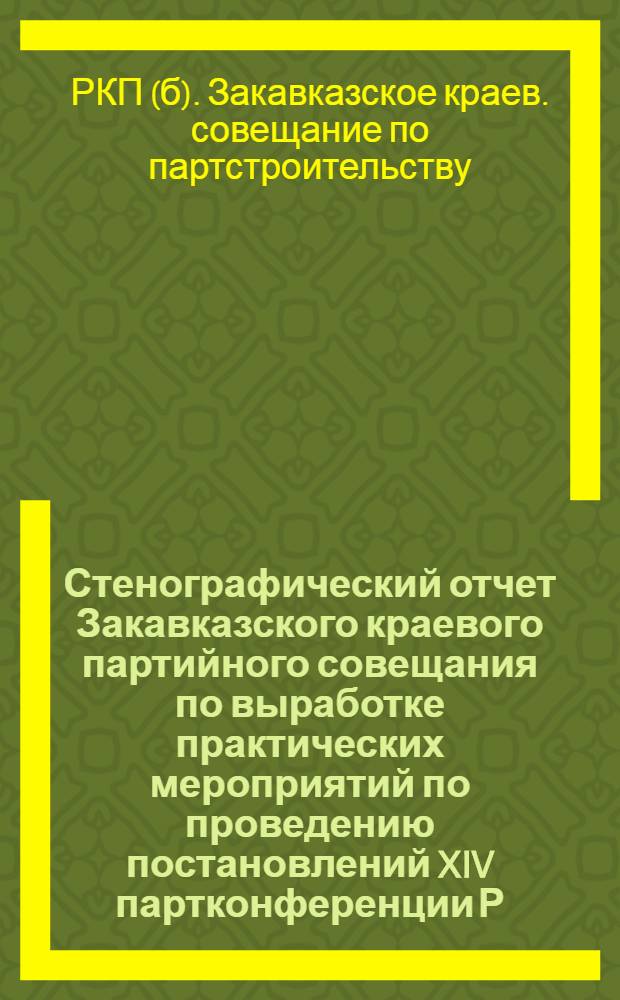 Стенографический отчет Закавказского краевого партийного совещания по выработке практических мероприятий по проведению постановлений XIV партконференции Р.К.П.(б) по партстроительству (с 19-го по 23-е июня 1925 г.)