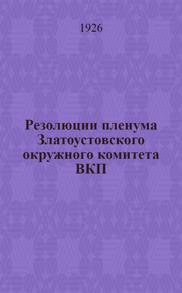 Резолюции пленума Златоустовского окружного комитета ВКП(б) и окружного совещания секретарей парт'ячеек : (Март месяц 1926 г.)