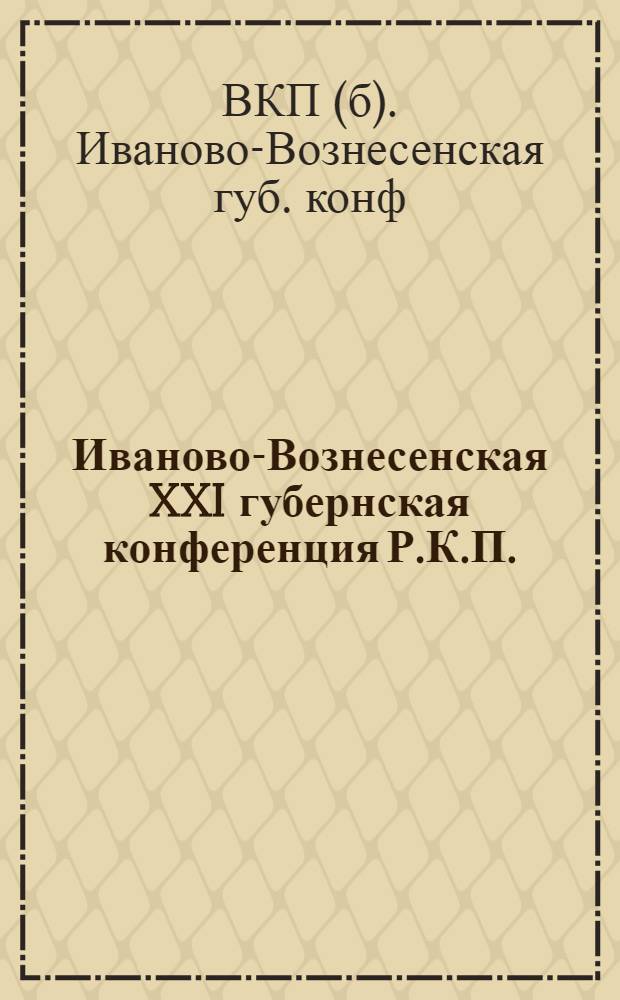 Иваново-Вознесенская XXI губернская конференция Р.К.П.(б) : Отчет