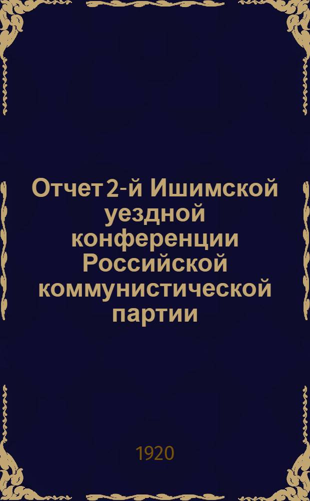 Отчет 2-й Ишимской уездной конференции Российской коммунистической партии (большевиков) : С 1 по 4 июня 1920 г