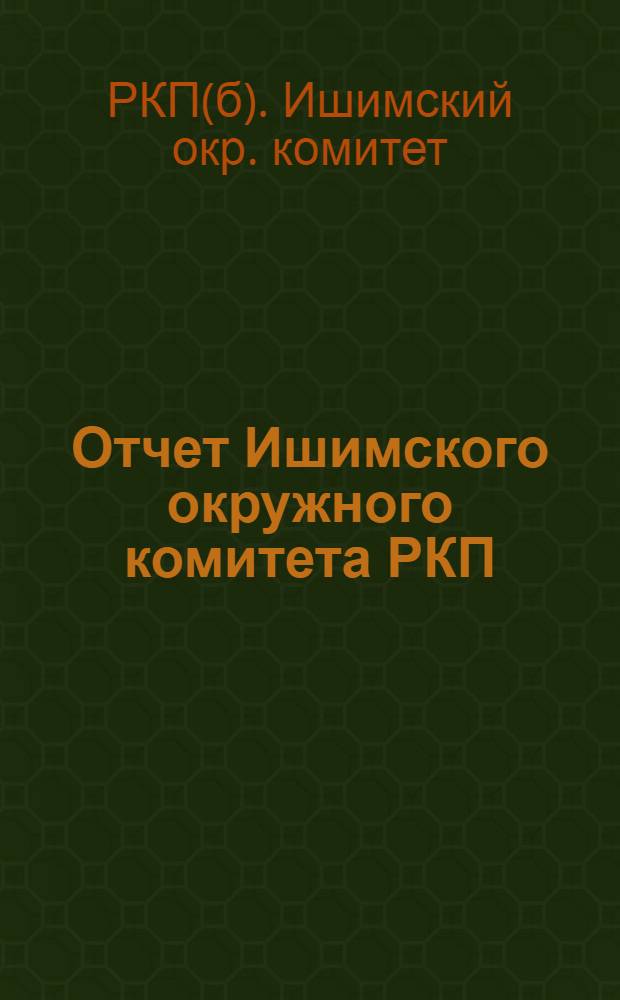 Отчет Ишимского окружного комитета РКП(б) к III Окружной Ишимской партийной конференции 21/IV-28/XI 1924 г.