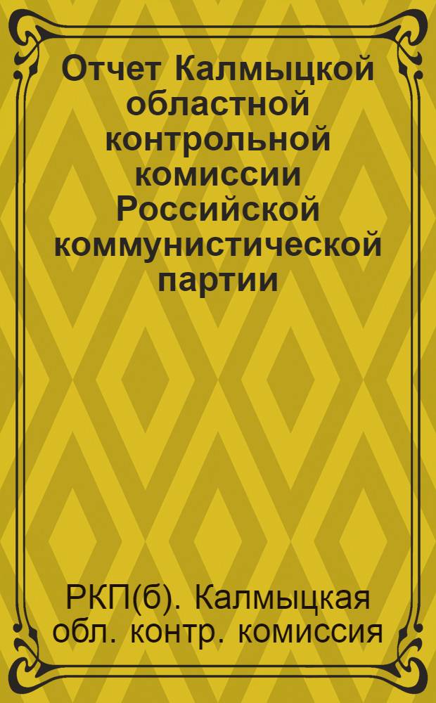 Отчет Калмыцкой областной контрольной комиссии Российской коммунистической партии (б) и Рабоче-крестьянской инспекции за время с 1 мая 24 по 1 мая 1925 г. : К VI парт. конф.