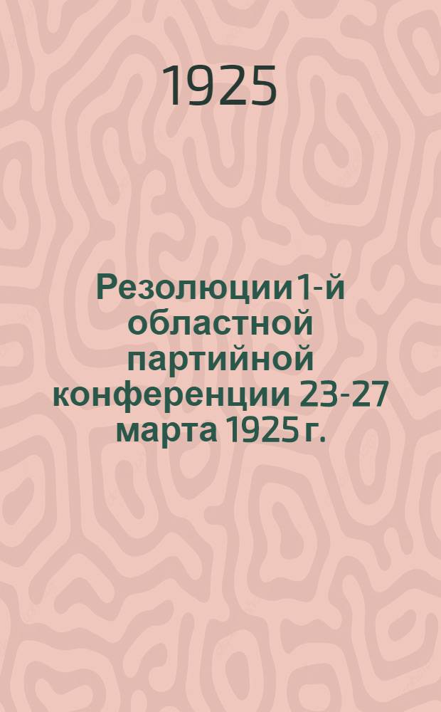 Резолюции 1-й областной партийной конференции 23-27 марта 1925 г.