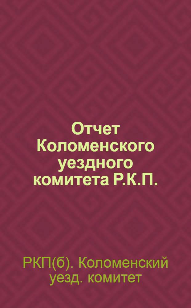Отчет Коломенского уездного комитета Р.К.П.(б) : (За период с 29 дек. 1923 г. по 15 апр. 1924 г.)