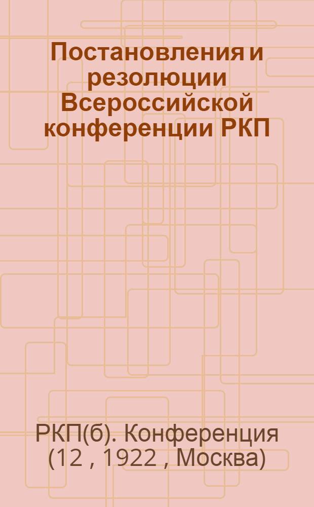 Постановления и резолюции Всероссийской конференции РКП(б) : (4-7 авг. 1922 г.)