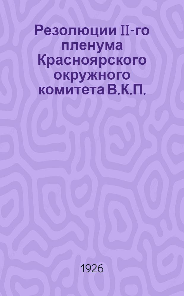 Резолюции II-го пленума Красноярского окружного комитета В.К.П.(б) и II-го совещания секретарей сельских райкомов : 13-17 янв. 1926 г