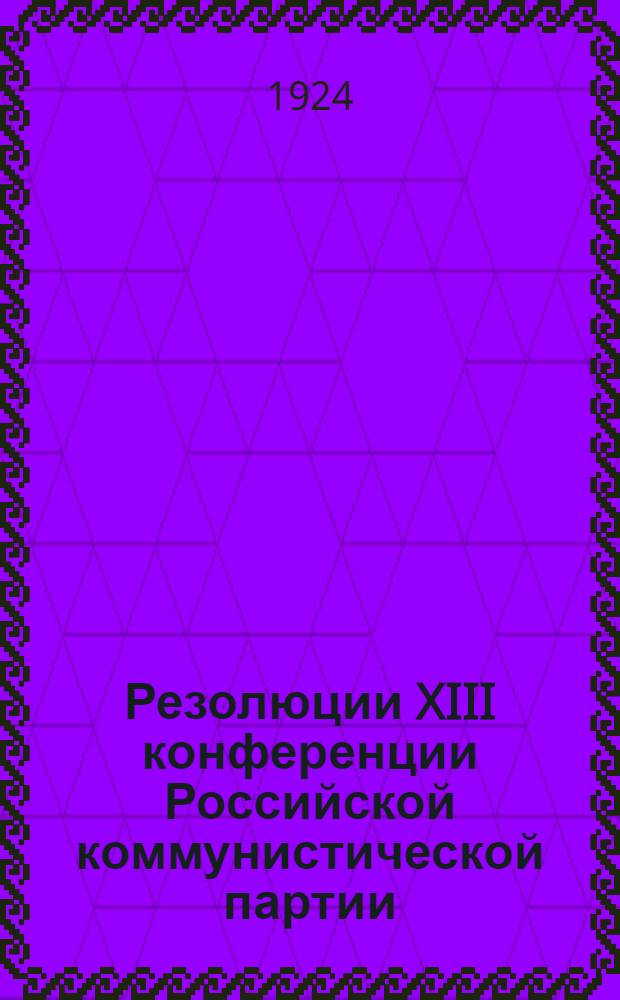 Резолюции XIII конференции Российской коммунистической партии (большевиков) : 16-18 янв. 1924 г