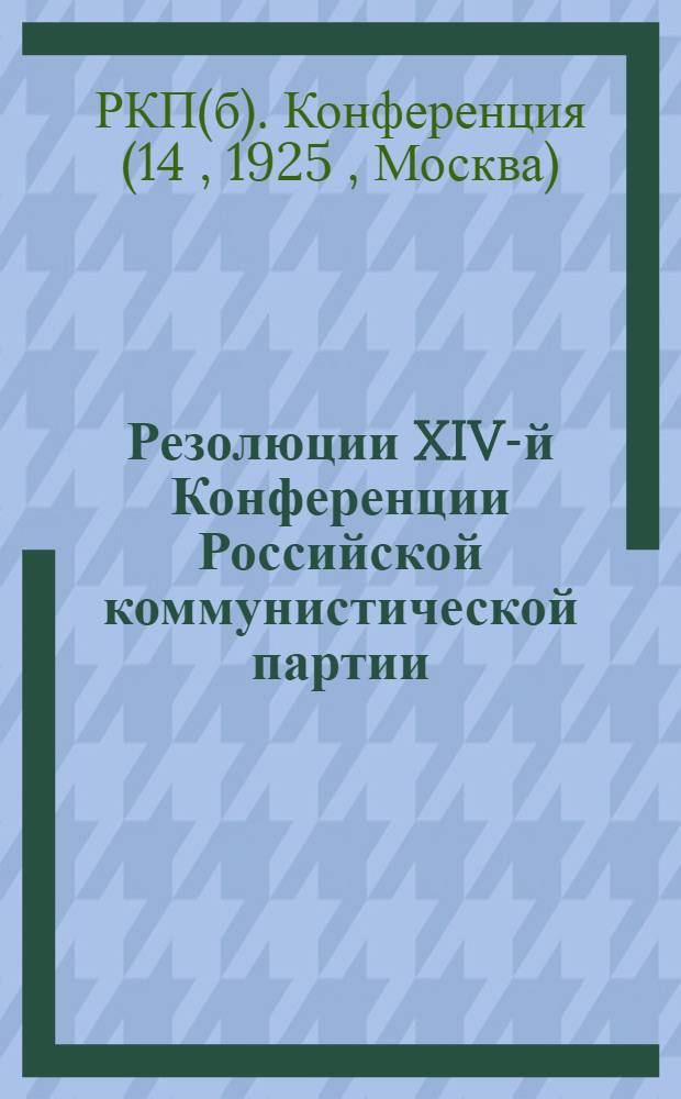 Резолюции XIV-й Конференции Российской коммунистической партии (б) : С прил. докл. В.Молотова, А.И.Рыкова и Ф.Э.Дзержинского